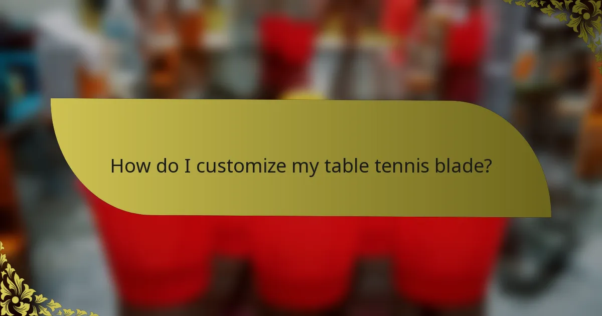 How do I customize my table tennis blade?