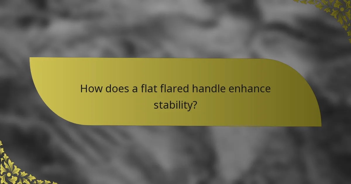 How does a flat flared handle enhance stability?