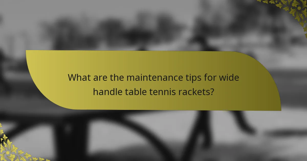 What are the maintenance tips for wide handle table tennis rackets?