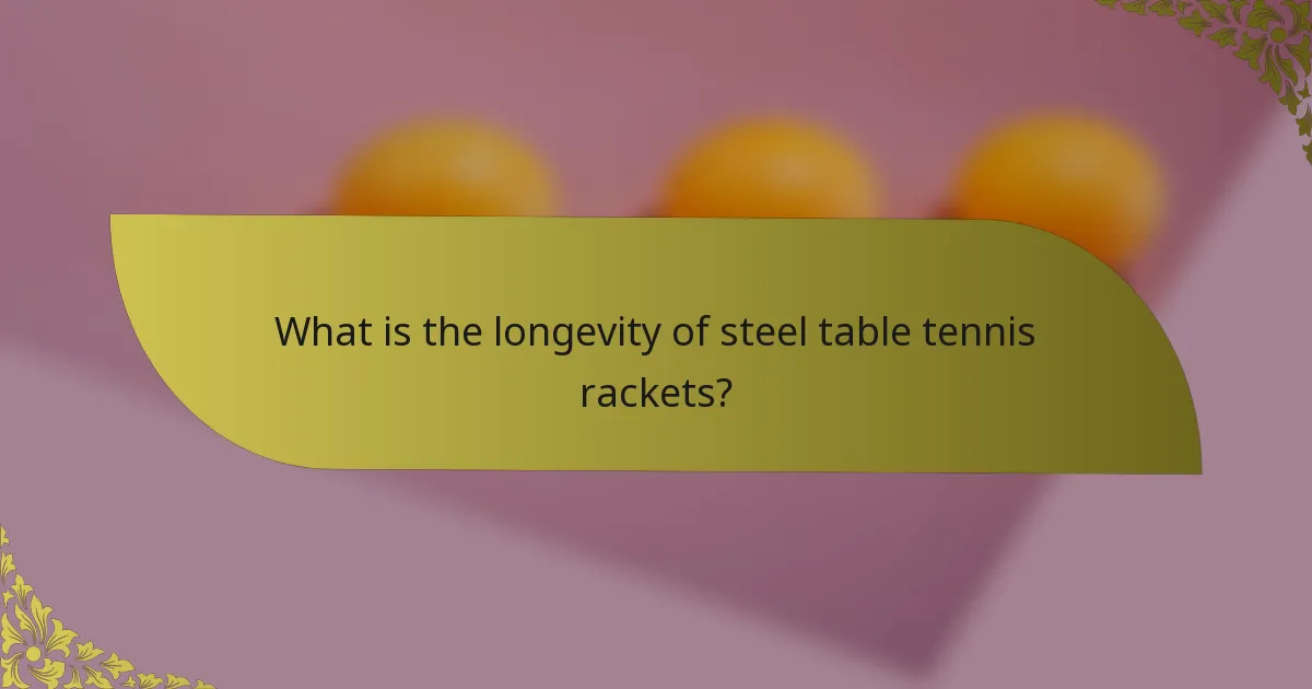 What is the longevity of steel table tennis rackets?