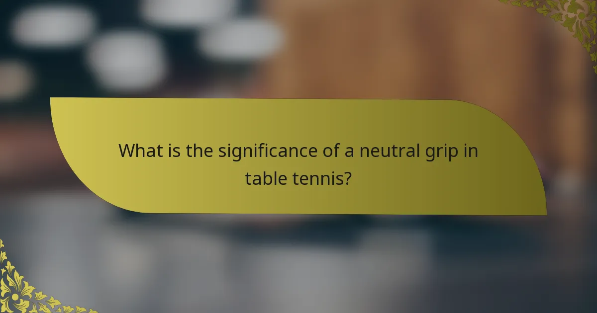 What is the significance of a neutral grip in table tennis?