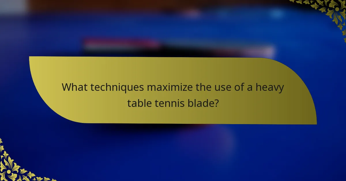 What techniques maximize the use of a heavy table tennis blade?